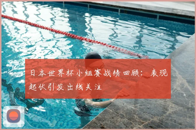 日本世界杯小组赛战绩回顾：表现起伏引发出线关注