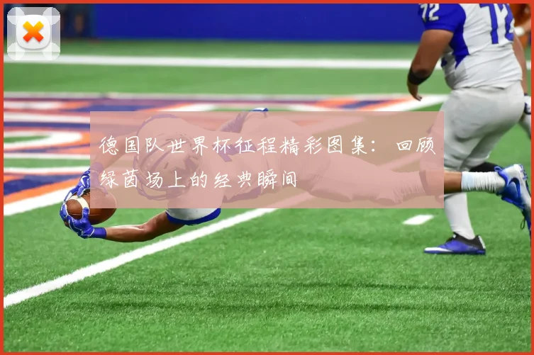 德国队世界杯征程精彩图集:回顾绿茵场上的经典瞬间
