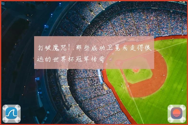 打破魔咒！那些成功卫冕或走得很远的世界杯冠军传奇