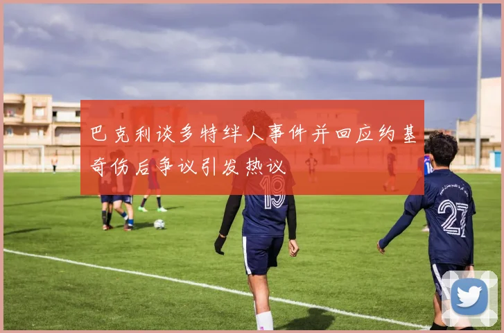 巴克利谈多特绊人事件并回应约基奇伤后争议引发热议