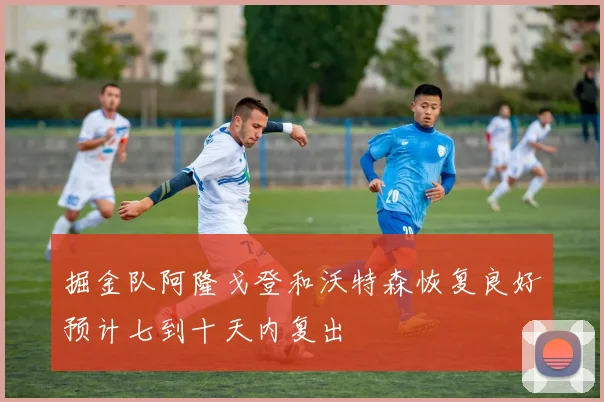 掘金队阿隆戈登和沃特森恢复良好预计七到十天内复出