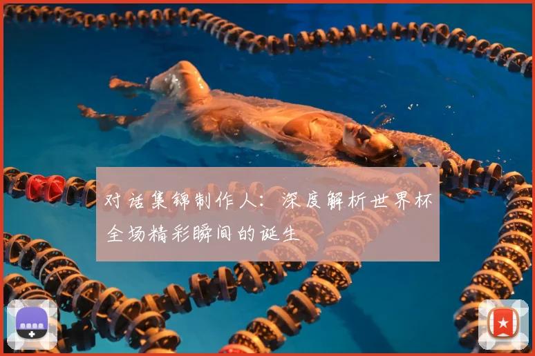 对话集锦制作人:深度解析世界杯全场精彩瞬间的诞生
