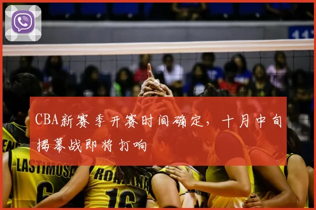 CBA新赛季开赛时间确定,十月中旬揭幕战即将打响