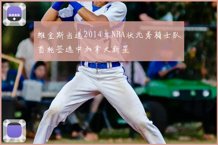 维金斯当选2014年NBA状元秀骑士队首轮签选中加拿大新星