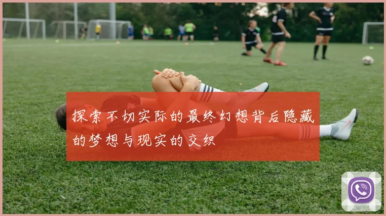 探索不切实际的最终幻想背后隐藏的梦想与现实的交织