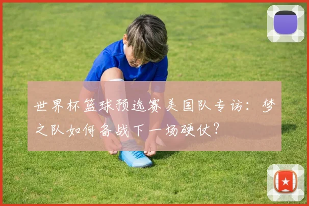 世界杯篮球预选赛美国队专访:梦之队如何备战下一场硬仗?