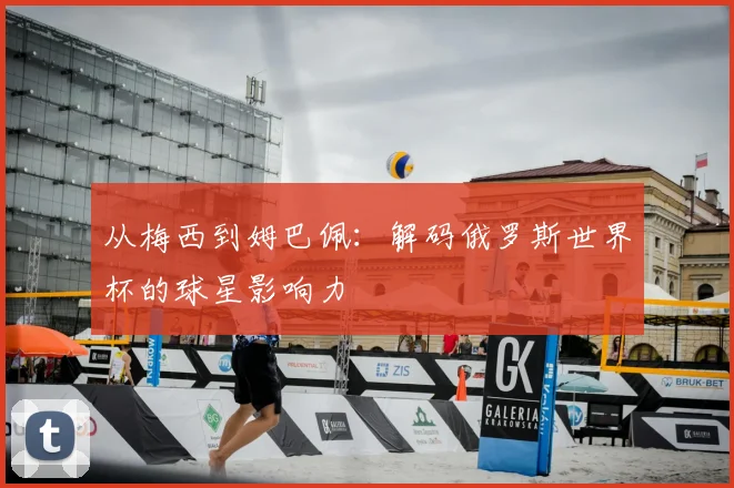 从梅西到姆巴佩:解码俄罗斯世界杯的球星影响力