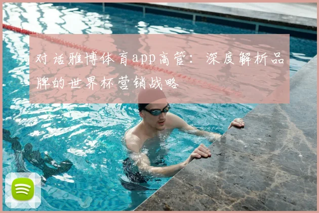 对话雅博体育app高管：深度解析品牌的世界杯营销战略