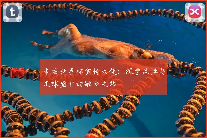 专访世界杯宣传大使：探索品牌与足球盛典的融合之路