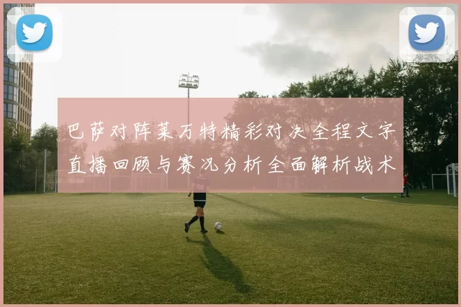 巴萨对阵莱万特精彩对决全程文字直播回顾与赛况分析全面解析战术亮点