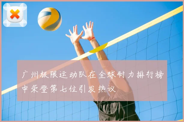 广州极限运动队在全球耐力排行榜中荣登第七位引发热议