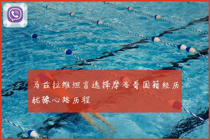 马兹拉维坦言选择摩洛哥国籍经历犹豫心路历程