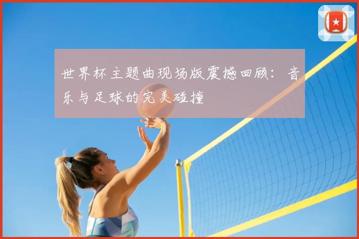 世界杯主题曲现场版震撼回顾:音乐与足球的完美碰撞