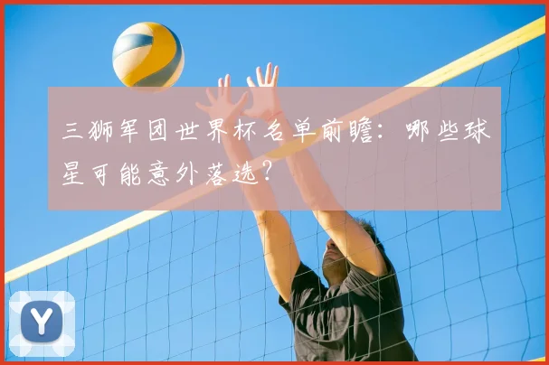 三狮军团世界杯名单前瞻:哪些球星可能意外落选?