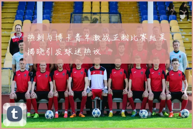 热刺与博卡青年激战正酣比赛结果揭晓引发球迷热议