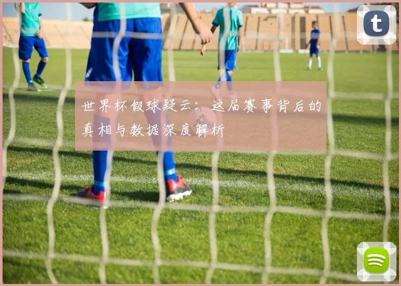 世界杯假球疑云：这届赛事背后的真相与数据深度解析