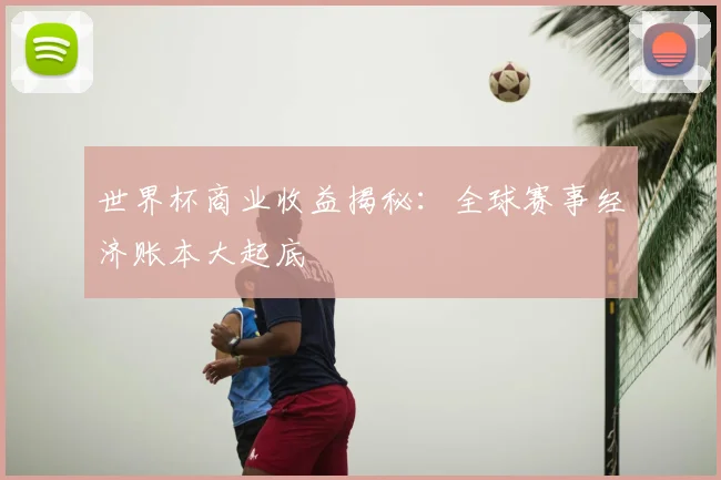 世界杯商业收益揭秘:全球赛事经济账本大起底