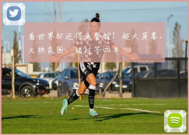 看世界杯还得来餐馆！超大屏幕、火热氛围，错过等四年
