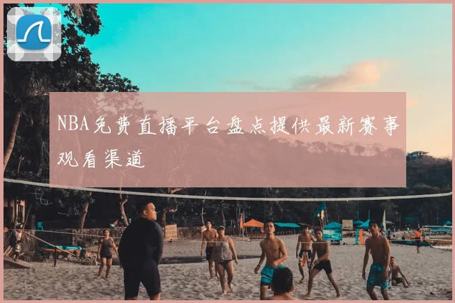 NBA免费直播平台盘点提供最新赛事观看渠道