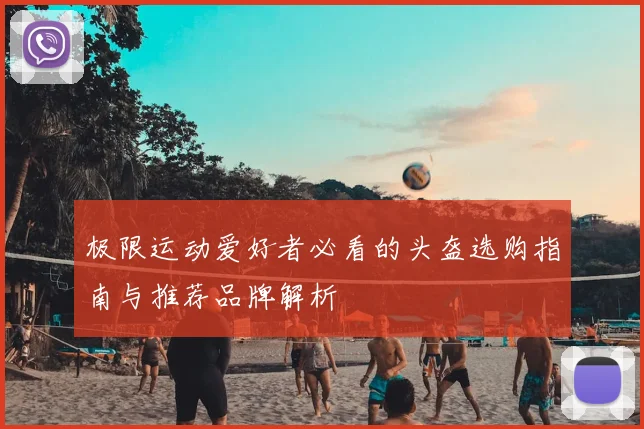极限运动爱好者必看的头盔选购指南与推荐品牌解析