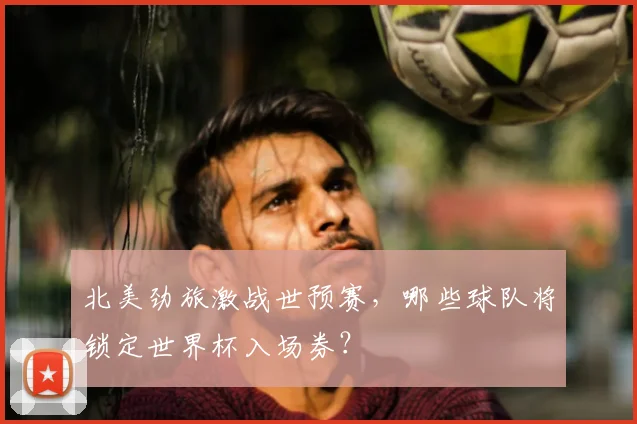 北美劲旅激战世预赛,哪些球队将锁定世界杯入场券?