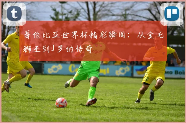 哥伦比亚世界杯精彩瞬间:从金毛狮王到J罗的传奇