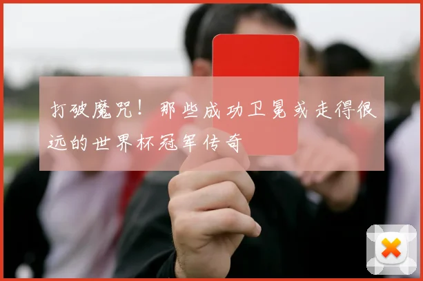 打破魔咒！那些成功卫冕或走得很远的世界杯冠军传奇
