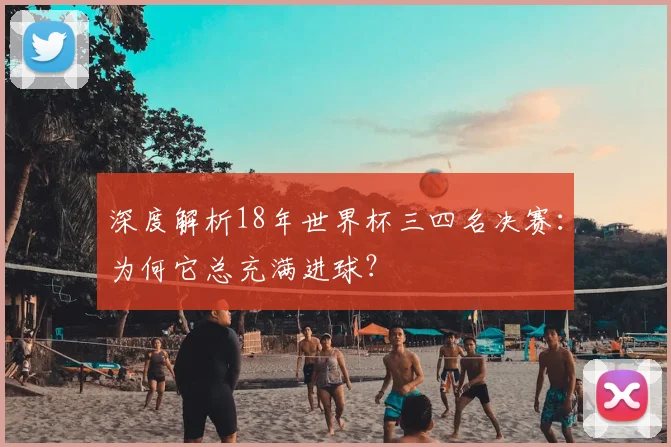 深度解析18年世界杯三四名决赛:为何它总充满进球?
