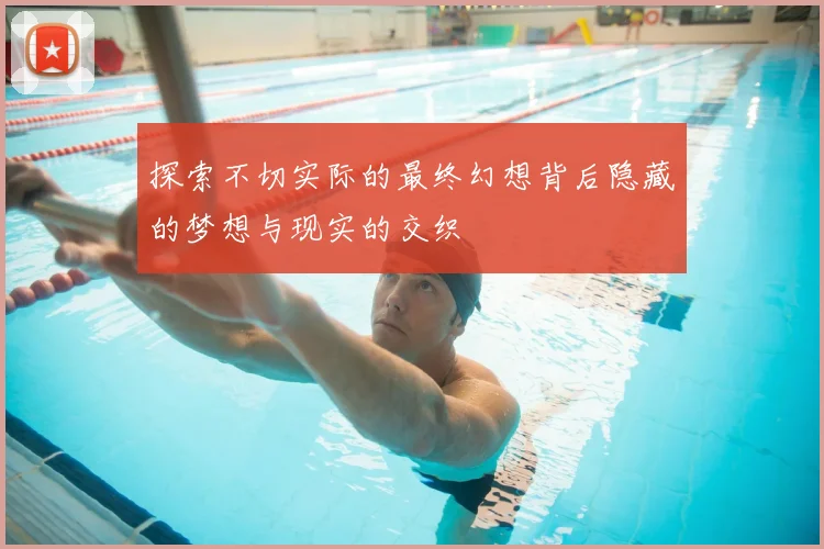 探索不切实际的最终幻想背后隐藏的梦想与现实的交织