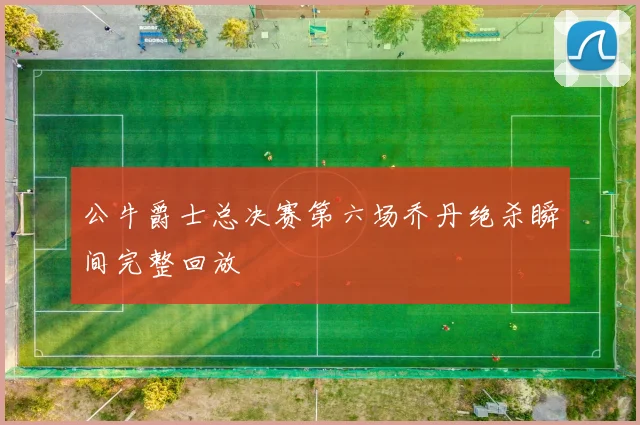 公牛爵士总决赛第六场乔丹绝杀瞬间完整回放
