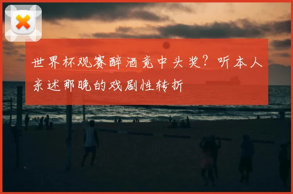 世界杯观赛醉酒竟中头奖?听本人亲述那晚的戏剧性转折