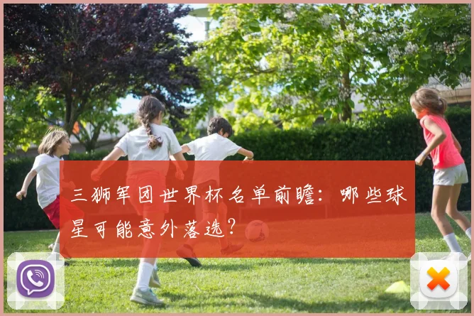 三狮军团世界杯名单前瞻:哪些球星可能意外落选?