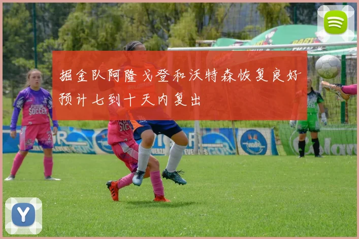 掘金队阿隆戈登和沃特森恢复良好预计七到十天内复出