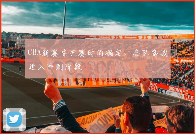 CBA新赛季开赛时间确定,各队备战进入冲刺阶段