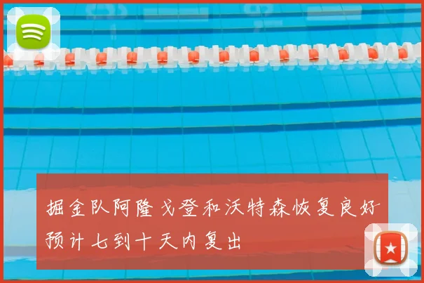 掘金队阿隆戈登和沃特森恢复良好预计七到十天内复出