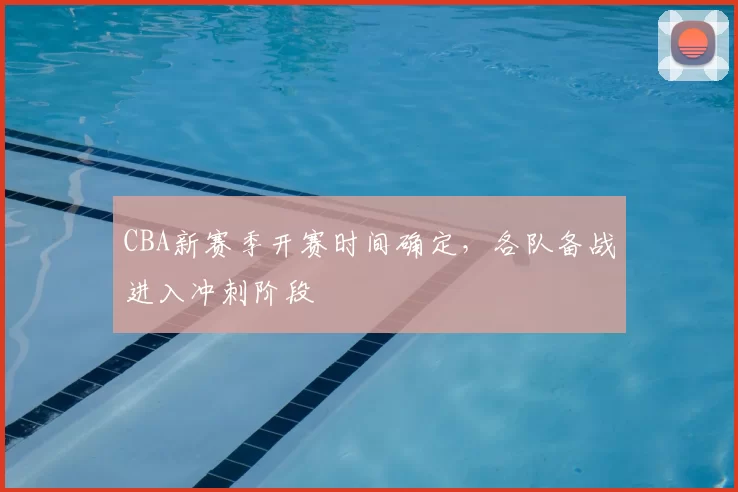 CBA新赛季开赛时间确定,各队备战进入冲刺阶段