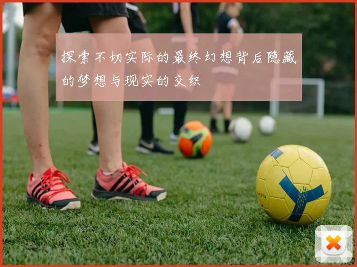 探索不切实际的最终幻想背后隐藏的梦想与现实的交织