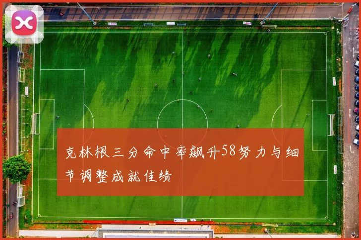 克林根三分命中率飙升58努力与细节调整成就佳绩