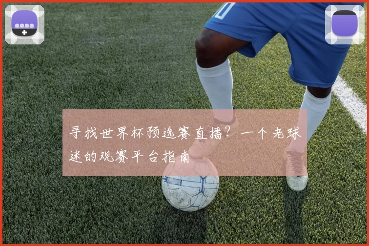 寻找世界杯预选赛直播?一个老球迷的观赛平台指南