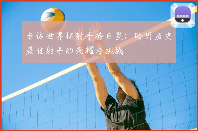 专访世界杯射手榜巨星:聆听历史最佳射手的荣耀与挑战