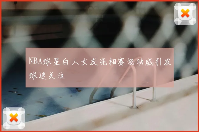 NBA球星白人女友亮相赛场助威引发球迷关注