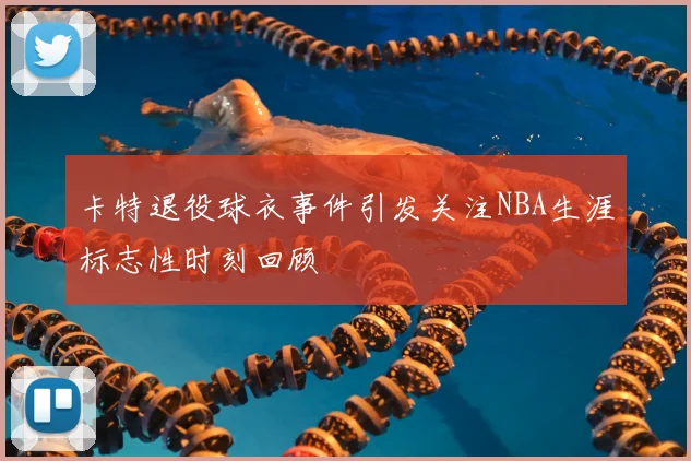 卡特退役球衣事件引发关注NBA生涯标志性时刻回顾