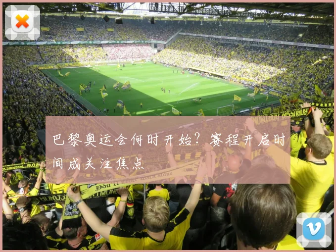 巴黎奥运会何时开始？赛程开启时间成关注焦点