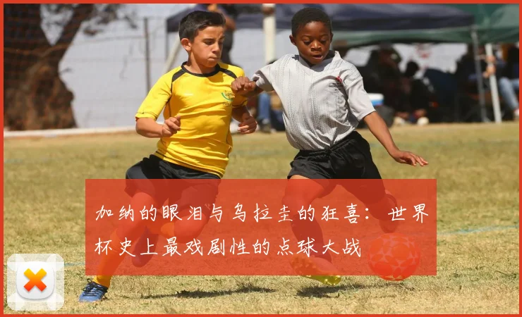 加纳的眼泪与乌拉圭的狂喜:世界杯史上最戏剧性的点球大战