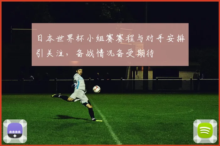 日本世界杯小组赛赛程与对手安排引关注，备战情况备受期待