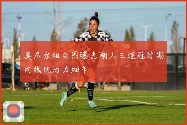 奥尼尔组合图曝光湖人三连冠时期内线统治力细节