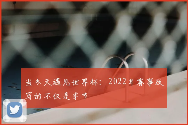 当冬天遇见世界杯：2022年赛事改写的不仅是季节
