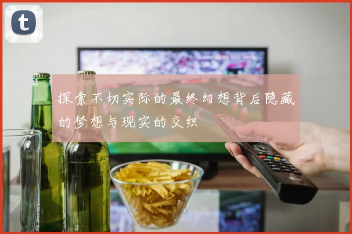 探索不切实际的最终幻想背后隐藏的梦想与现实的交织
